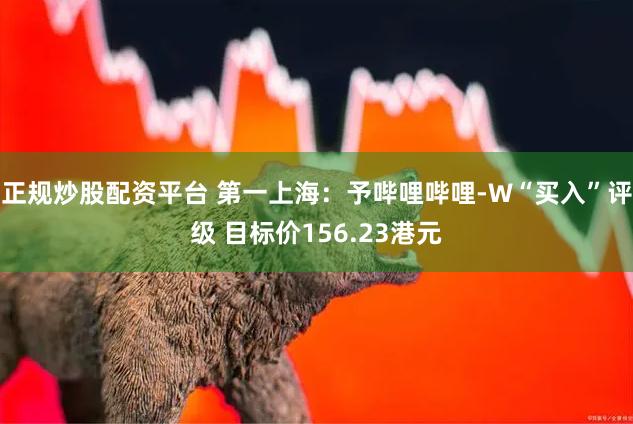 正规炒股配资平台 第一上海：予哔哩哔哩-W“买入”评级 目标价156.23港元