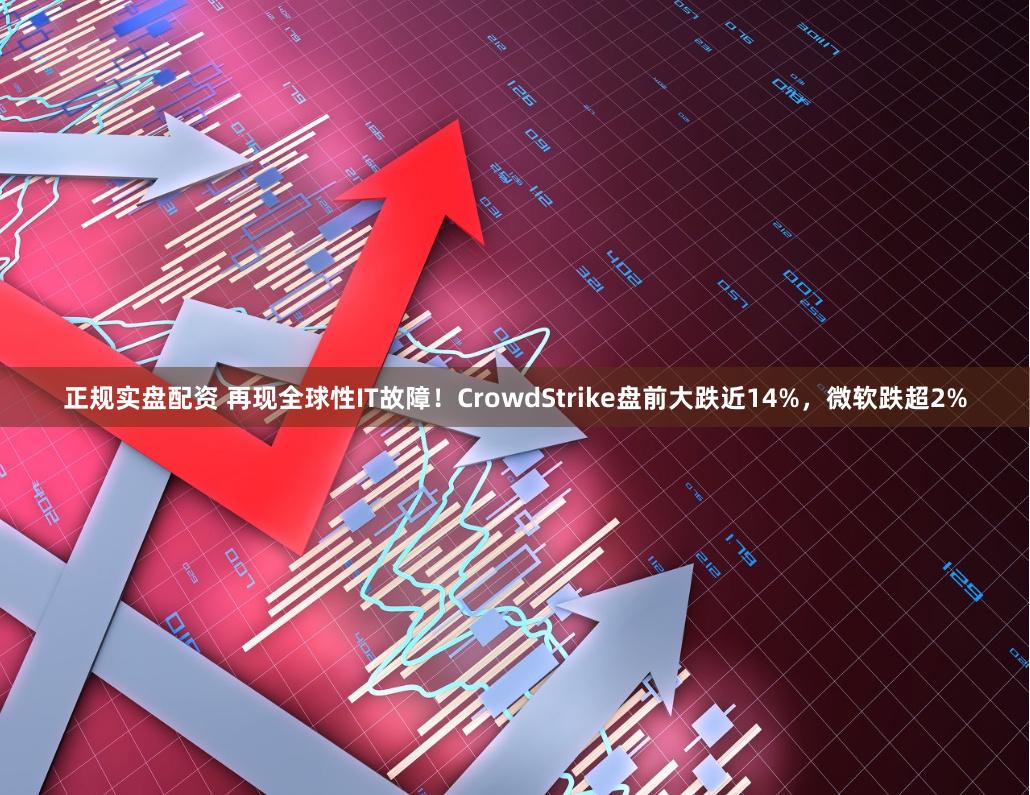 正规实盘配资 再现全球性IT故障！CrowdStrike盘前大跌近14%，微软跌超2%