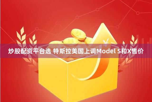 炒股配资平台选 特斯拉美国上调Model S和X售价