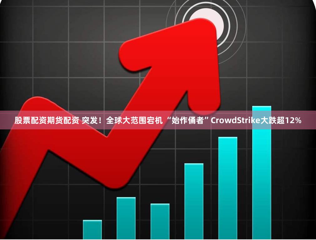 股票配资期货配资 突发！全球大范围宕机 “始作俑者”CrowdStrike大跌超12%