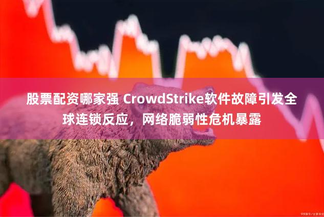 股票配资哪家强 CrowdStrike软件故障引发全球连锁反应，网络脆弱性危机暴露