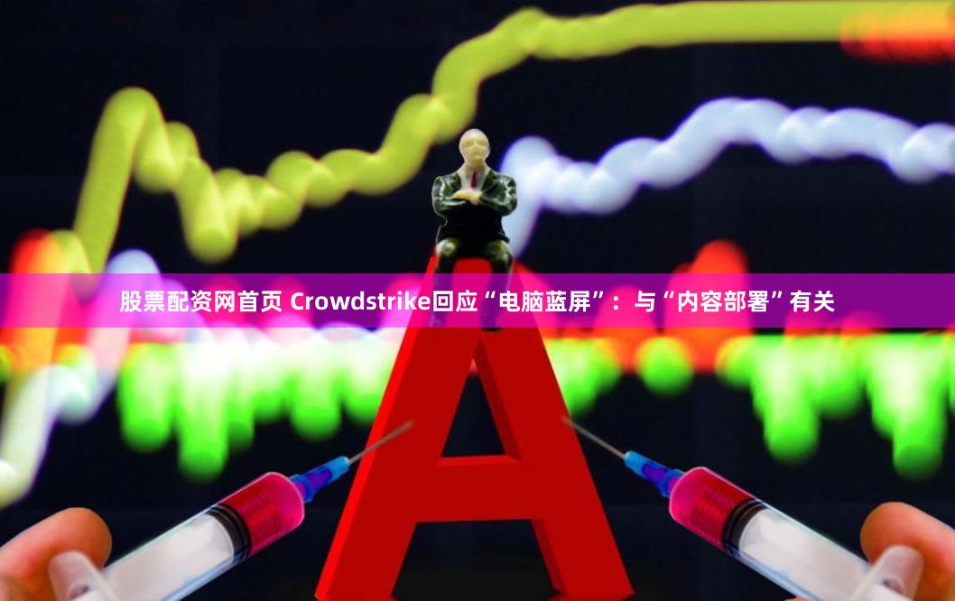 股票配资网首页 Crowdstrike回应“电脑蓝屏”：与“内容部署”有关