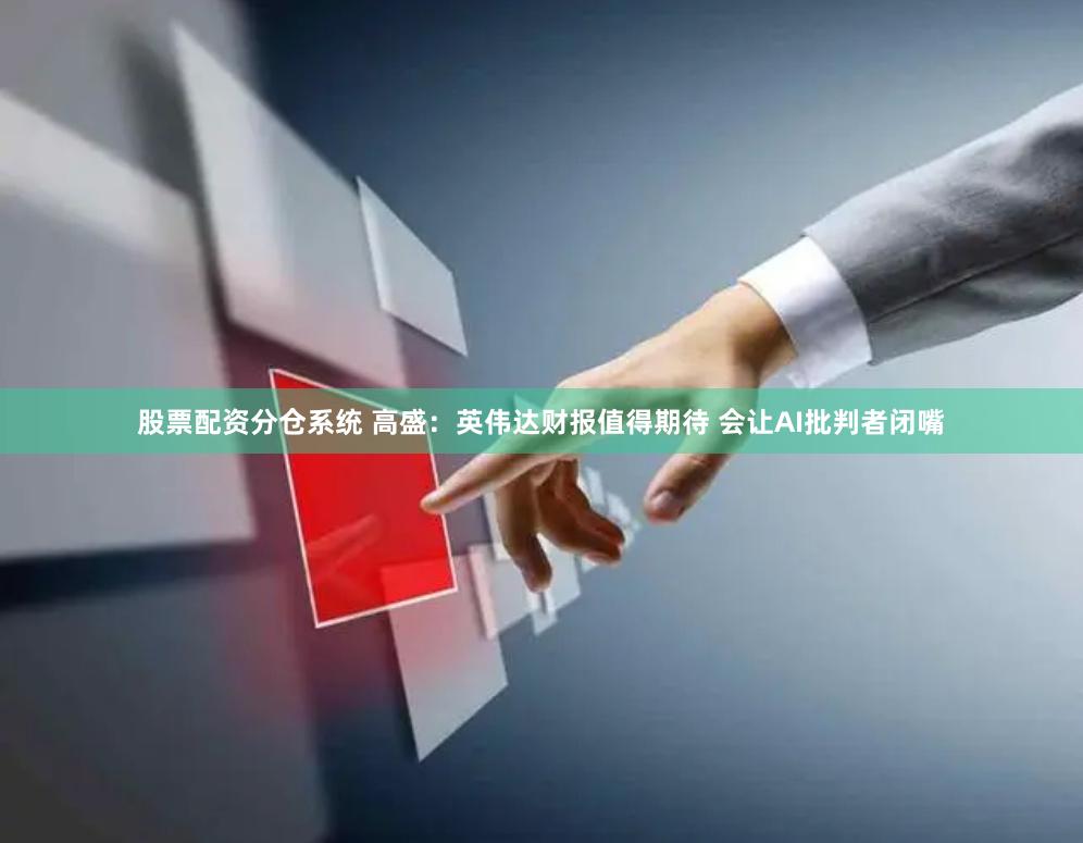 股票配资分仓系统 高盛：英伟达财报值得期待 会让AI批判者闭嘴