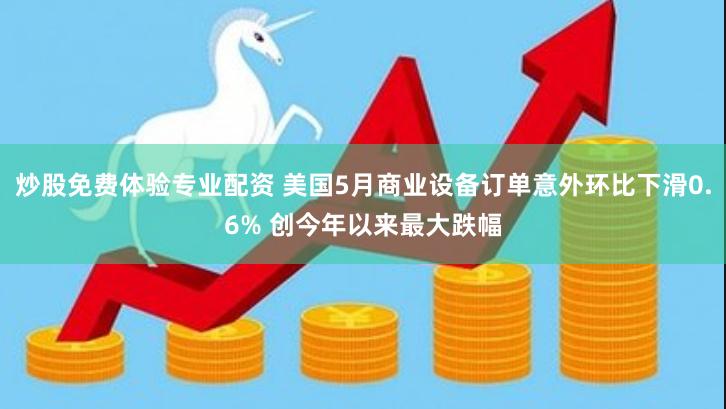 炒股免费体验专业配资 美国5月商业设备订单意外环比下滑0.6% 创今年以来最大跌幅