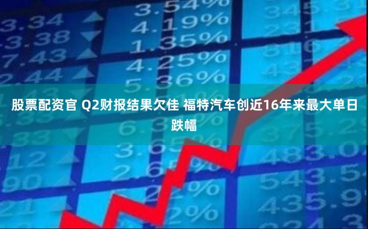 股票配资官 Q2财报结果欠佳 福特汽车创近16年来最大单日跌幅