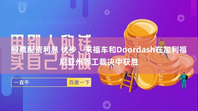 股票配资利息 优步、来福车和Doordash在加利福尼亚州零工裁决中获胜