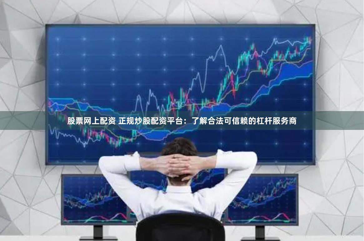 股票网上配资 正规炒股配资平台：了解合法可信赖的杠杆服务商