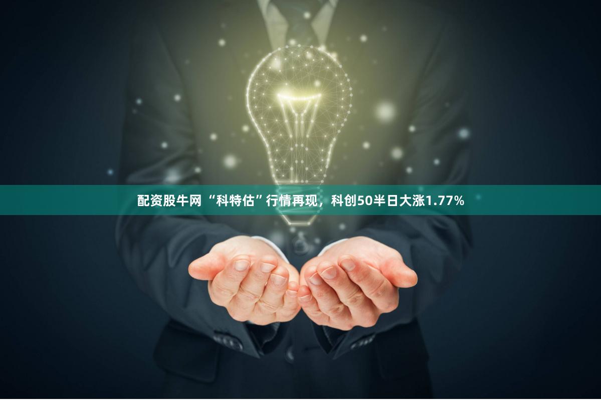 配资股牛网 “科特估”行情再现，科创50半日大涨1.77%