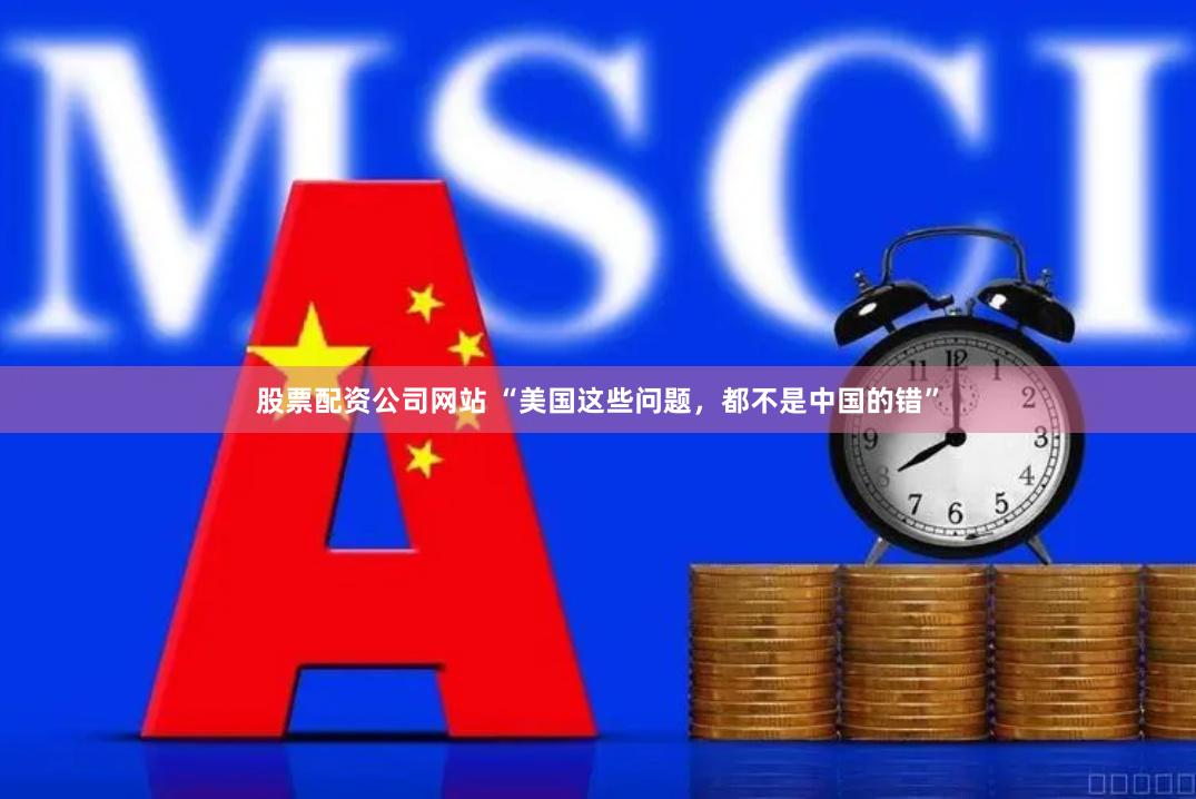 股票配资公司网站 “美国这些问题，都不是中国的错”