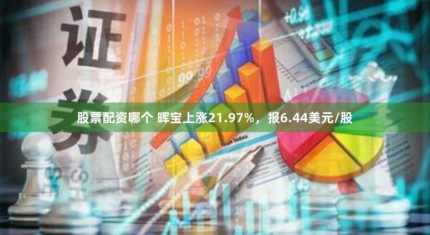 股票配资哪个 晖宝上涨21.97%，报6.44美元/股