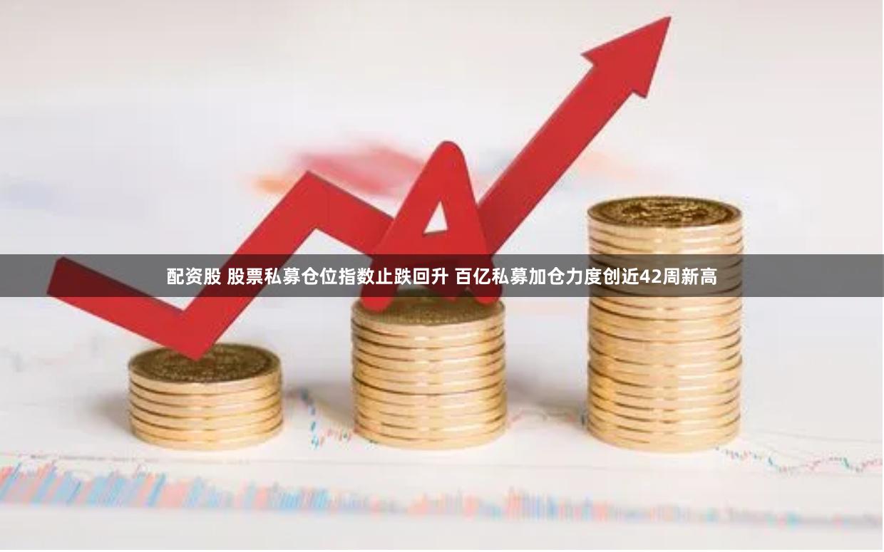 配资股 股票私募仓位指数止跌回升 百亿私募加仓力度创近42周新高