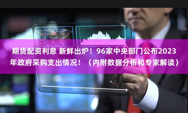 期货配资利息 新鲜出炉！96家中央部门公布2023年政府采购支出情况！（内附数据分析和专家解读）