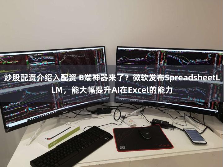 炒股配资介绍入配资 B端神器来了？微软发布SpreadsheetLLM，能大幅提升AI在Excel的能力