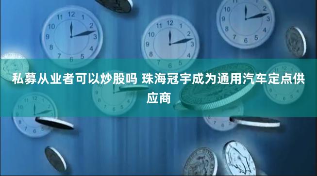 私募从业者可以炒股吗 珠海冠宇成为通用汽车定点供应商