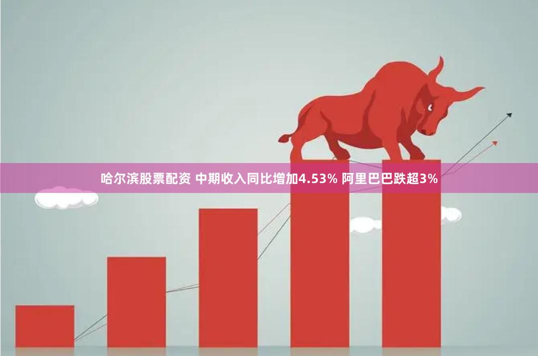 哈尔滨股票配资 中期收入同比增加4.53% 阿里巴巴跌超3%