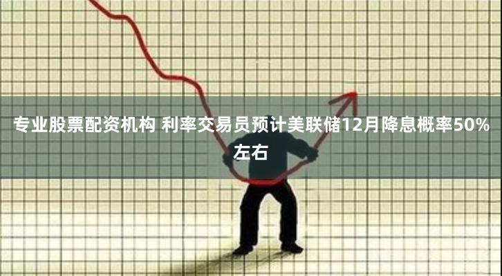 专业股票配资机构 利率交易员预计美联储12月降息概率50%左右