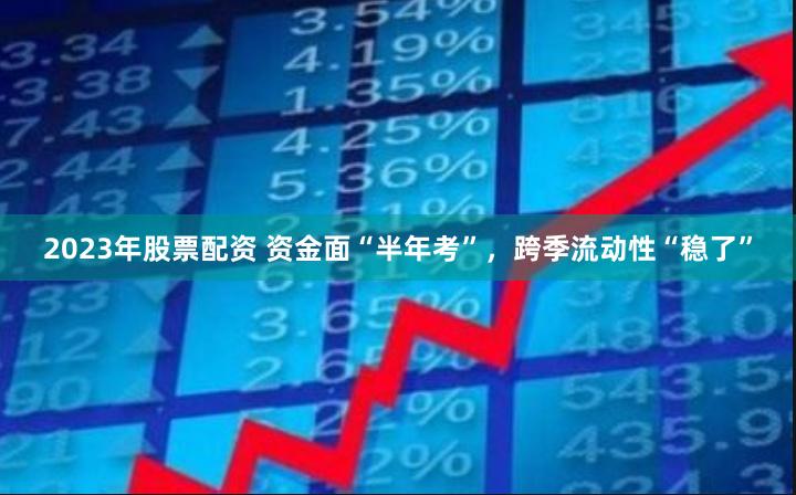 2023年股票配资 资金面“半年考”，跨季流动性“稳了”