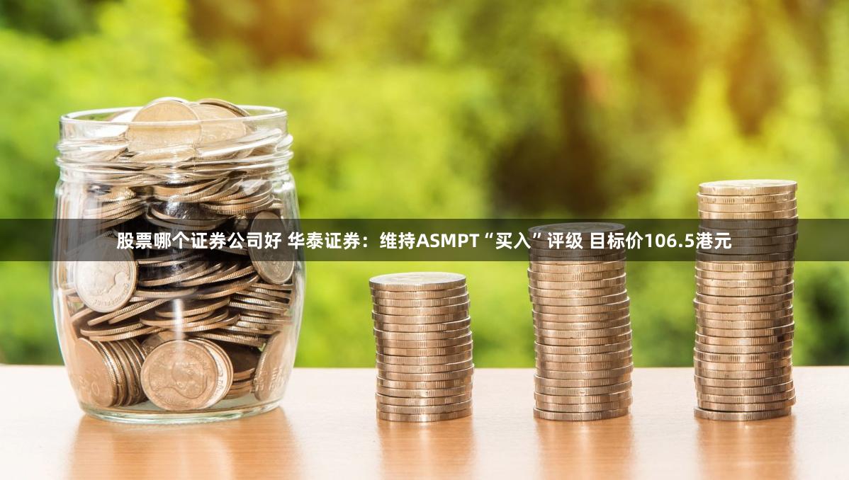 股票哪个证券公司好 华泰证券：维持ASMPT“买入”评级 目标价106.5港元