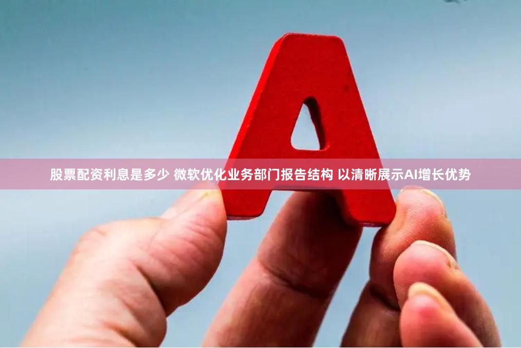 股票配资利息是多少 微软优化业务部门报告结构 以清晰展示AI增长优势