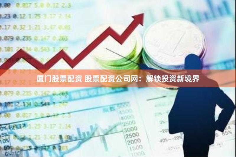 厦门股票配资 股票配资公司网：解锁投资新境界
