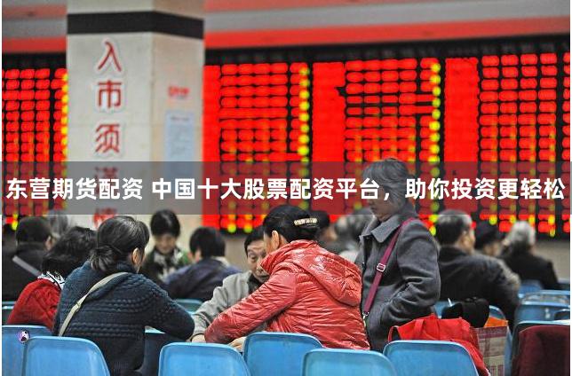 东营期货配资 中国十大股票配资平台，助你投资更轻松