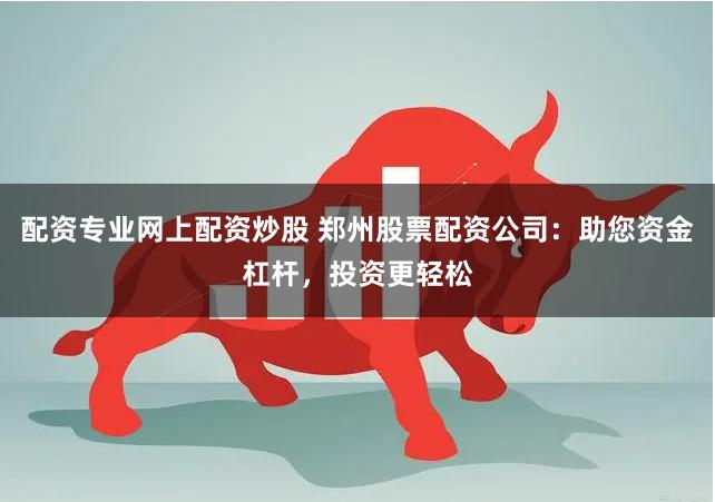 配资专业网上配资炒股 郑州股票配资公司：助您资金杠杆，投资更轻松