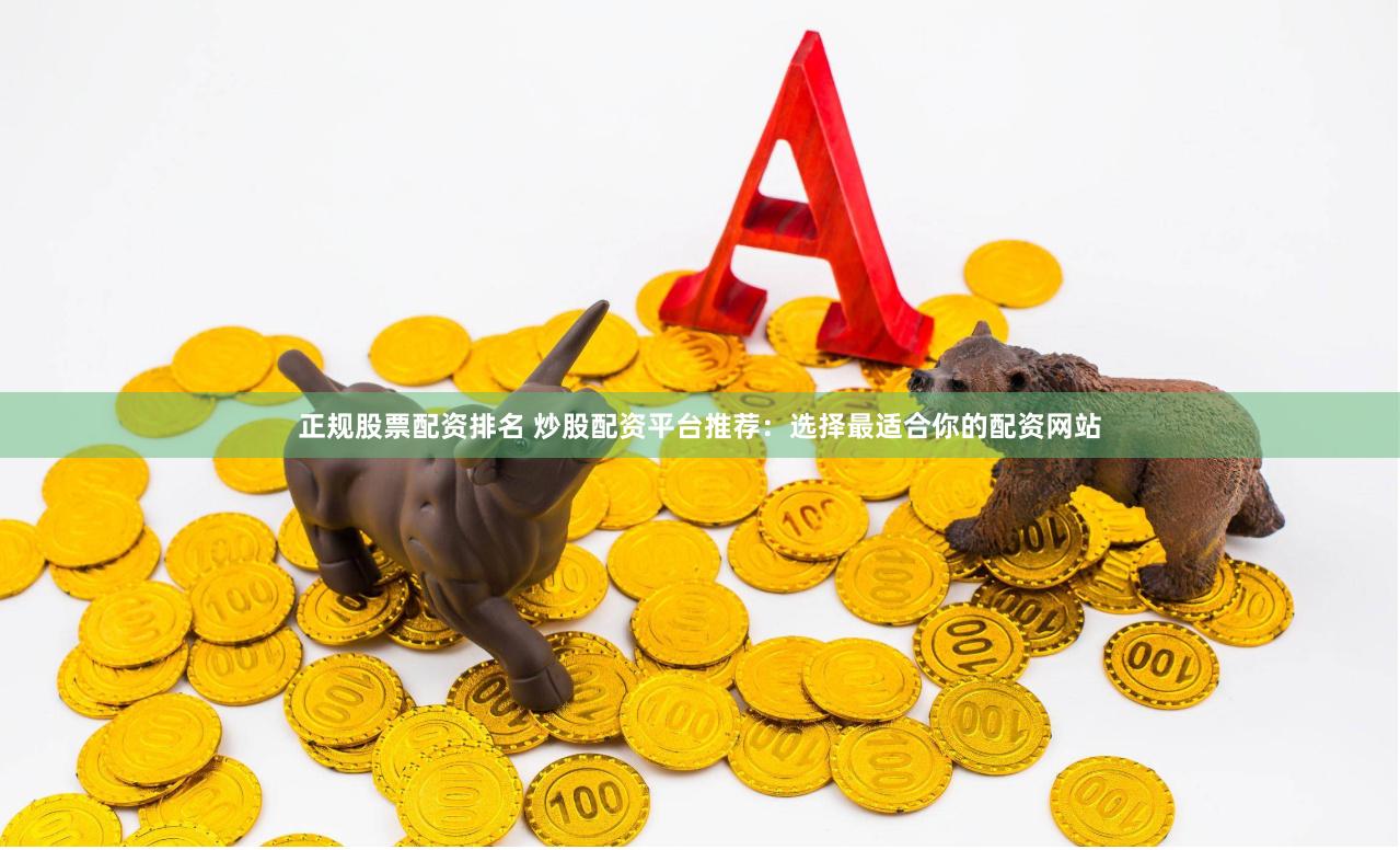 正规股票配资排名 炒股配资平台推荐：选择最适合你的配资网站