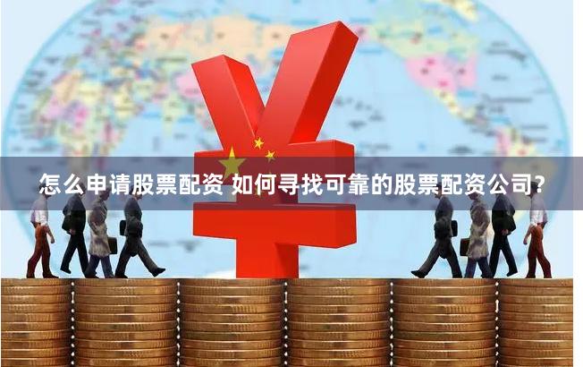 怎么申请股票配资 如何寻找可靠的股票配资公司？