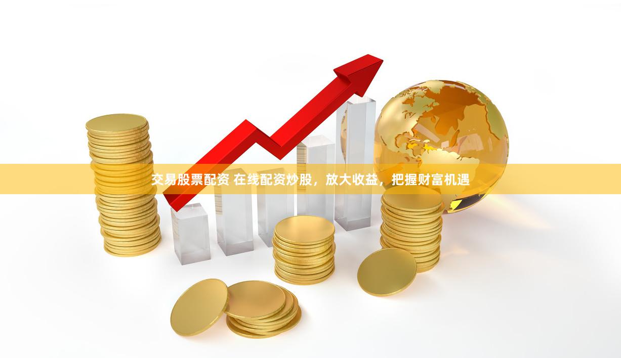 交易股票配资 在线配资炒股，放大收益，把握财富机遇