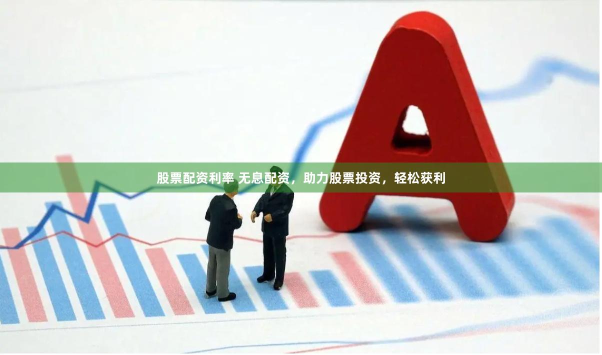 股票配资利率 无息配资，助力股票投资，轻松获利