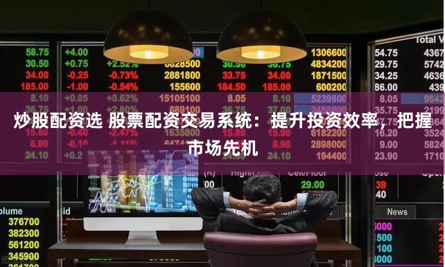炒股配资选 股票配资交易系统：提升投资效率，把握市场先机