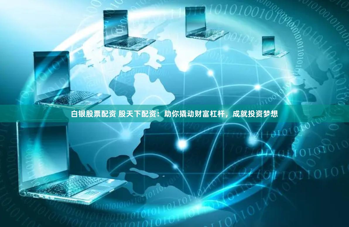 白银股票配资 股天下配资：助你撬动财富杠杆，成就投资梦想