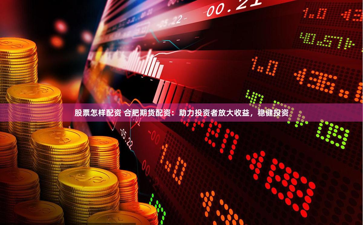 股票怎样配资 合肥期货配资：助力投资者放大收益，稳健投资