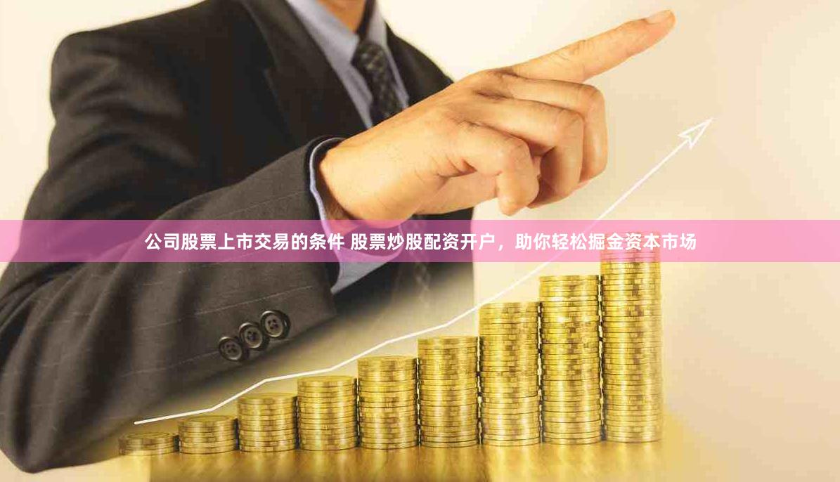 公司股票上市交易的条件 股票炒股配资开户，助你轻松掘金资本市场