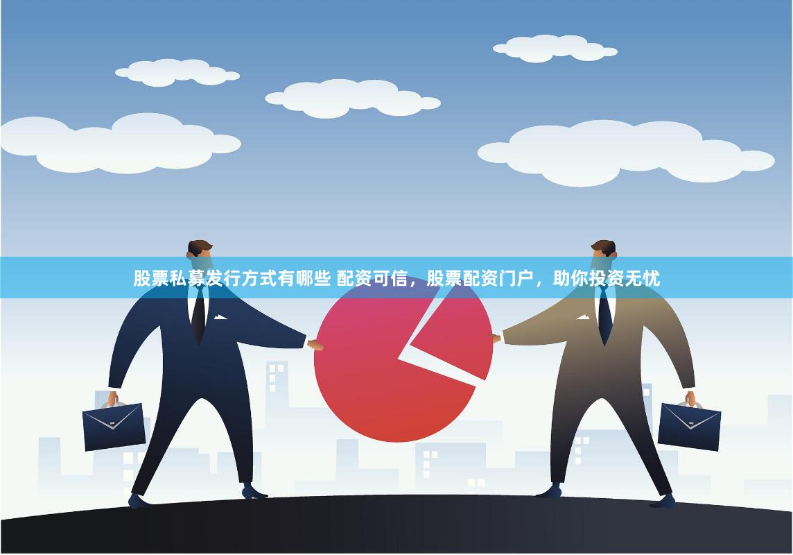 股票私募发行方式有哪些 配资可信，股票配资门户，助你投资无忧