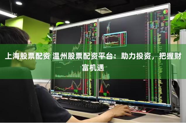 上海股票配资 温州股票配资平台：助力投资，把握财富机遇