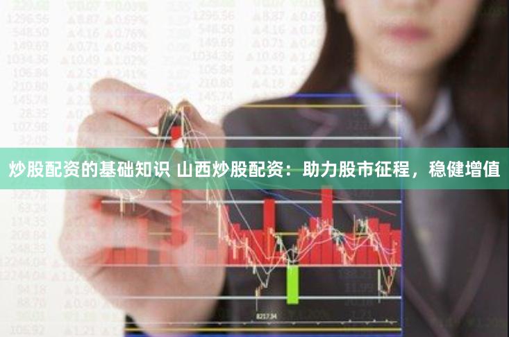 炒股配资的基础知识 山西炒股配资：助力股市征程，稳健增值