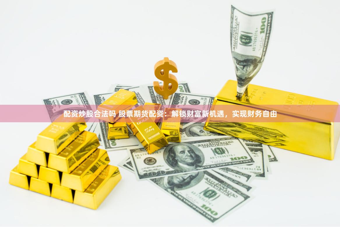 配资炒股合法吗 股票期货配资：解锁财富新机遇，实现财务自由