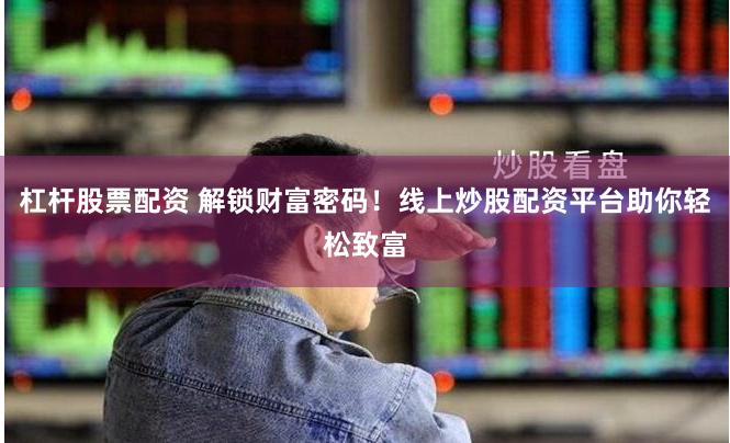 杠杆股票配资 解锁财富密码！线上炒股配资平台助你轻松致富