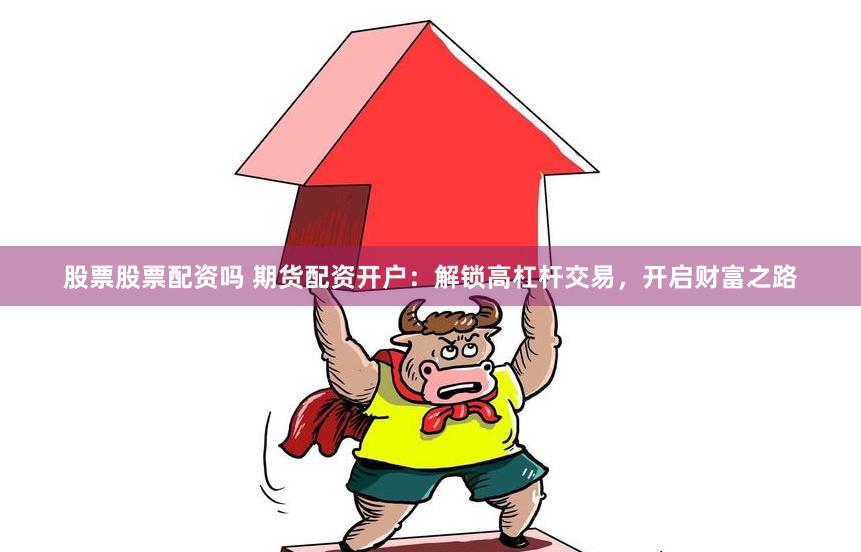 股票股票配资吗 期货配资开户：解锁高杠杆交易，开启财富之路