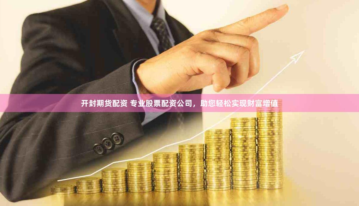 开封期货配资 专业股票配资公司，助您轻松实现财富增值