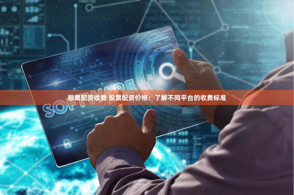 股票配资收费 股票配资价格：了解不同平台的收费标准