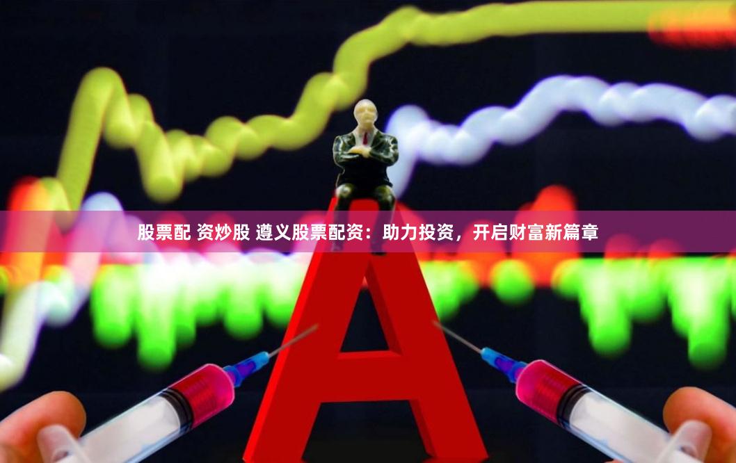 股票配 资炒股 遵义股票配资：助力投资，开启财富新篇章