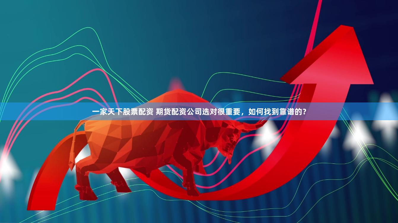 一家天下股票配资 期货配资公司选对很重要，如何找到靠谱的？