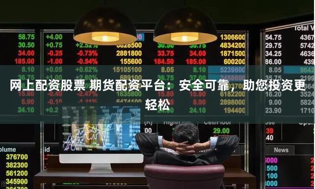 网上配资股票 期货配资平台：安全可靠，助您投资更轻松