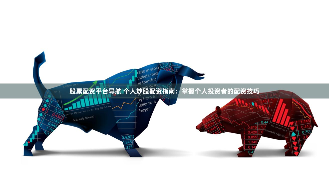 股票配资平台导航 个人炒股配资指南：掌握个人投资者的配资技巧