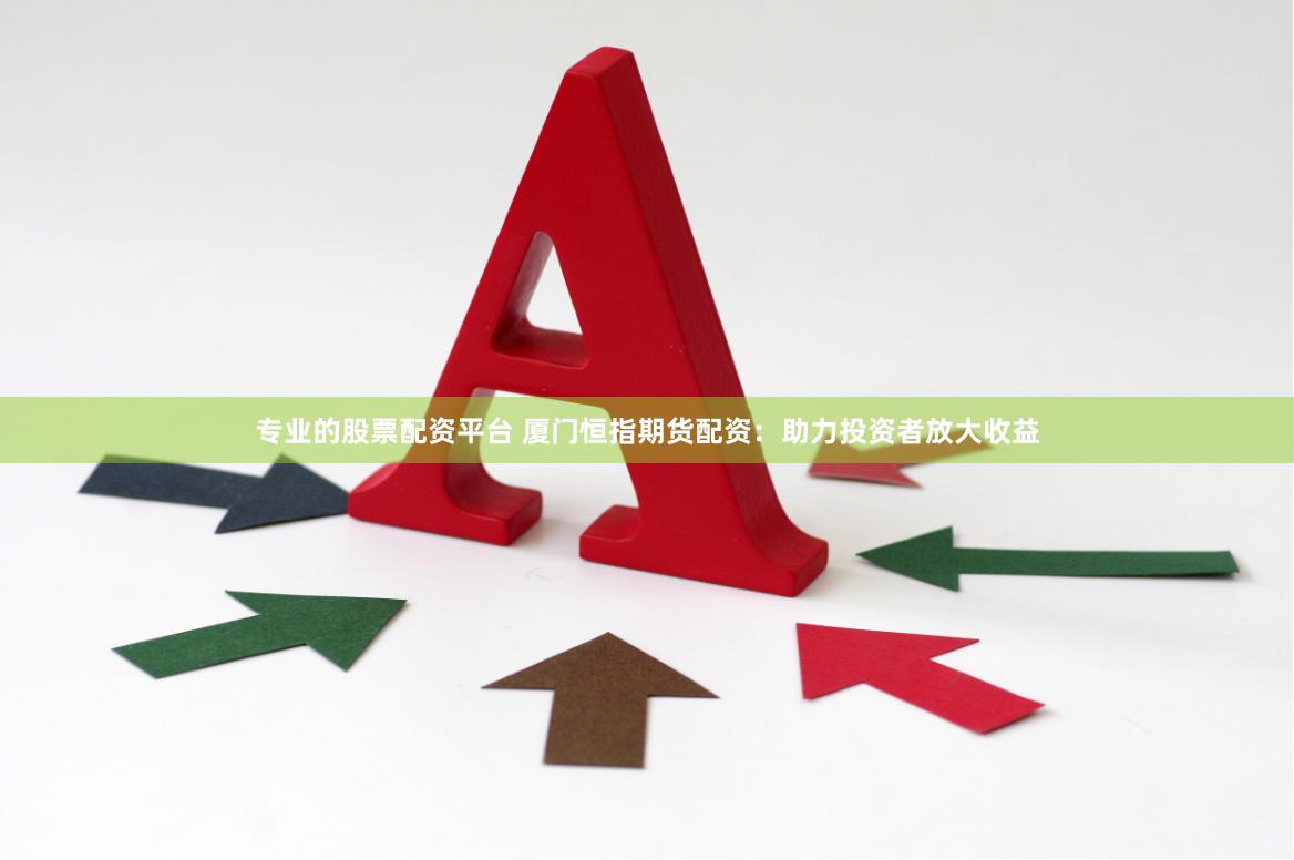 专业的股票配资平台 厦门恒指期货配资：助力投资者放大收益