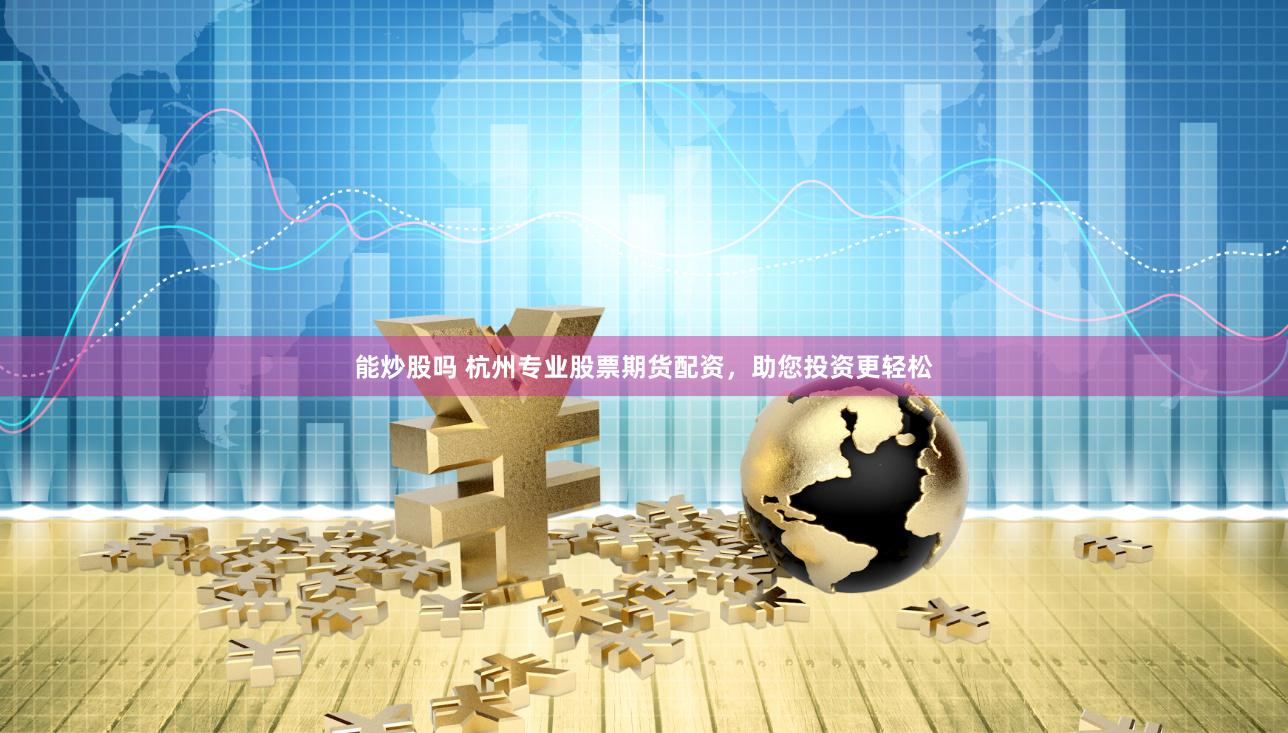 能炒股吗 杭州专业股票期货配资，助您投资更轻松