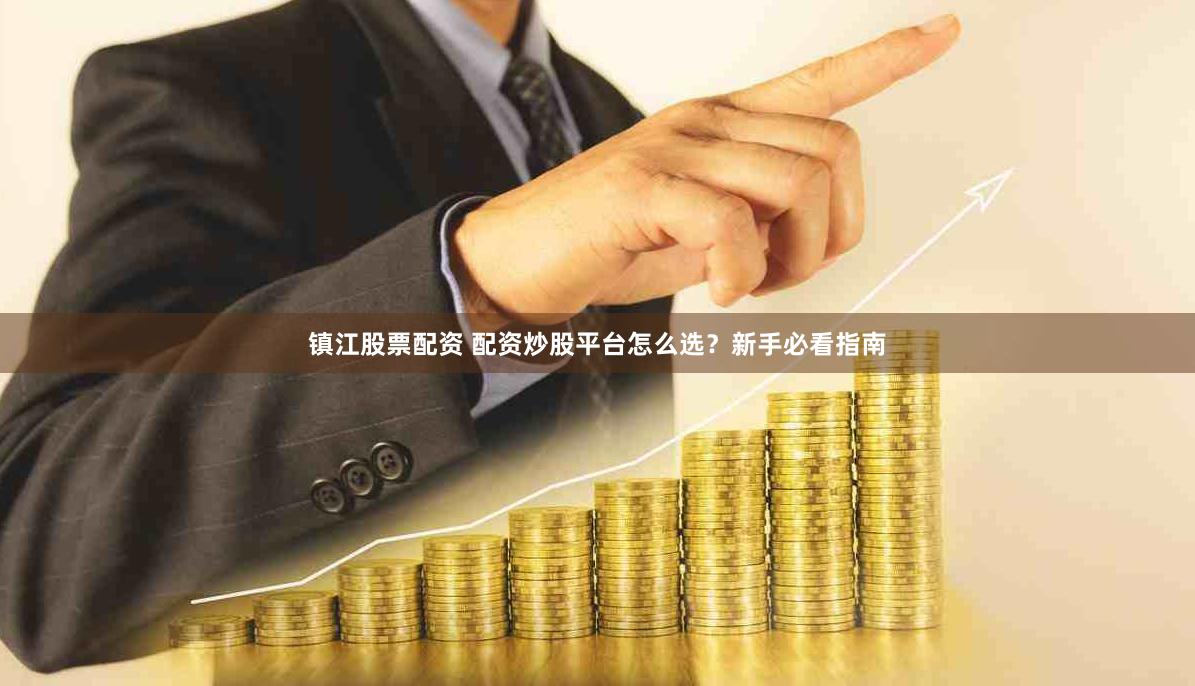 镇江股票配资 配资炒股平台怎么选？新手必看指南