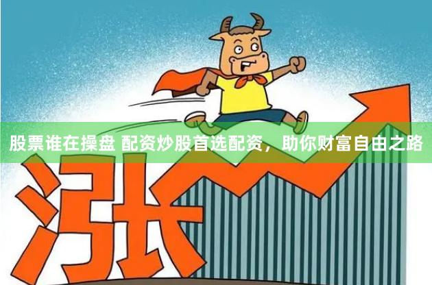股票谁在操盘 配资炒股首选配资，助你财富自由之路